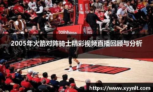 2005年火箭对阵骑士精彩视频直播回顾与分析