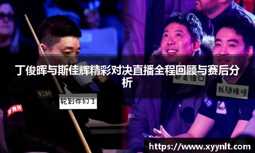 丁俊晖与斯佳辉精彩对决直播全程回顾与赛后分析