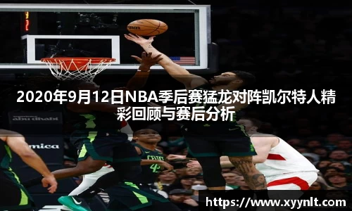 2020年9月12日NBA季后赛猛龙对阵凯尔特人精彩回顾与赛后分析