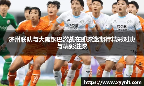 济州联队与大阪钢巴激战在即球迷期待精彩对决与精彩进球
