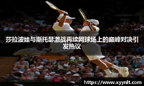 莎拉波娃与斯托瑟激战再续网球场上的巅峰对决引发热议