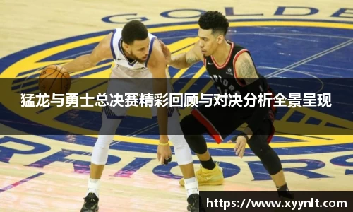 猛龙与勇士总决赛精彩回顾与对决分析全景呈现