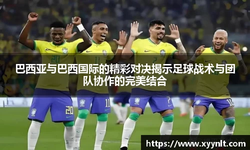 巴西亚与巴西国际的精彩对决揭示足球战术与团队协作的完美结合