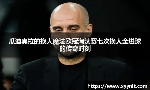 瓜迪奥拉的换人魔法欧冠淘汰赛七次换人全进球的传奇时刻