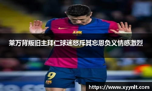 莱万背叛旧主拜仁球迷怒斥其忘恩负义情感激烈