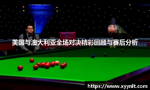 美国与澳大利亚全场对决精彩回顾与赛后分析