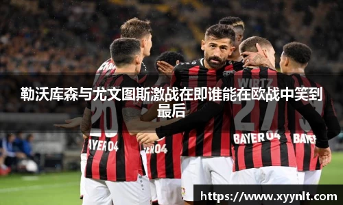 勒沃库森与尤文图斯激战在即谁能在欧战中笑到最后