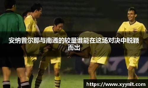 安纳普尔那与南通的较量谁能在这场对决中脱颖而出