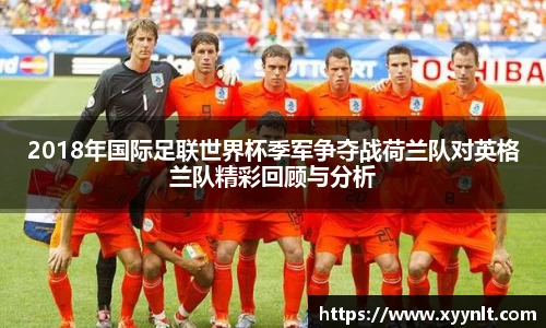 2018年国际足联世界杯季军争夺战荷兰队对英格兰队精彩回顾与分析