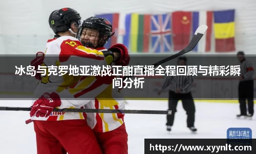 冰岛与克罗地亚激战正酣直播全程回顾与精彩瞬间分析