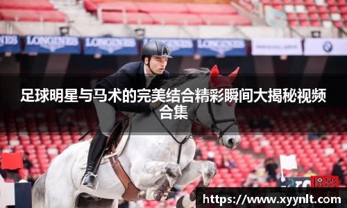 足球明星与马术的完美结合精彩瞬间大揭秘视频合集