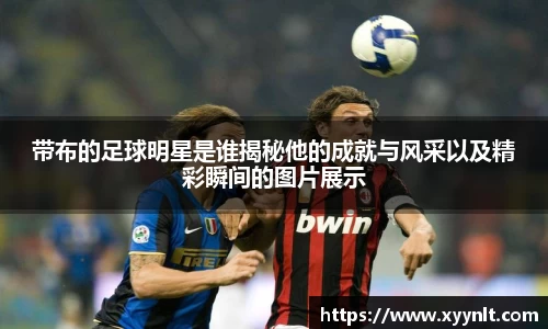 带布的足球明星是谁揭秘他的成就与风采以及精彩瞬间的图片展示