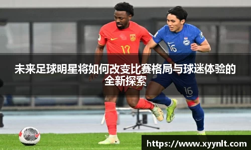 未来足球明星将如何改变比赛格局与球迷体验的全新探索