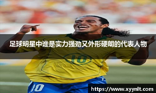 足球明星中谁是实力强劲又外形硬朗的代表人物