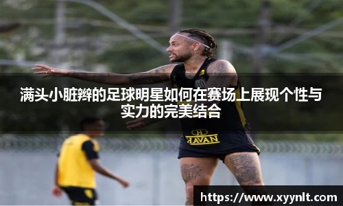 满头小脏辫的足球明星如何在赛场上展现个性与实力的完美结合